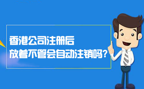 香港公司注冊(cè)后放著不管會(huì)自動(dòng)注銷(xiāo)嗎